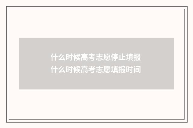 什么时候高考志愿停止填报 什么时候高考志愿填报时间