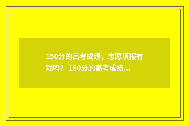 150分的高考成绩，志愿填报有戏吗？ 150分的高考成绩是多少