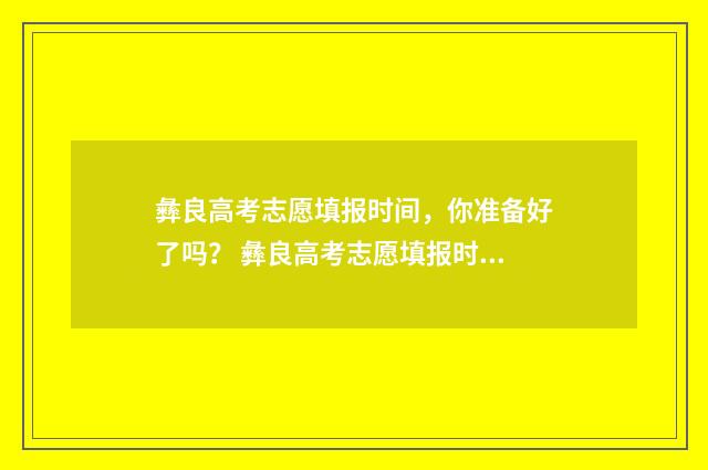 彝良高考志愿填报时间，你准备好了吗？ 彝良高考志愿填报时间表