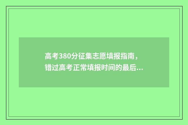 高考380分征集志愿填报指南，错过高考正常填报时间的最后机会 高考征集志愿2021