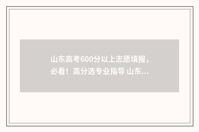 山东高考600分以上志愿填报，必看！高分选专业指导 山东高考600分以上有多少人