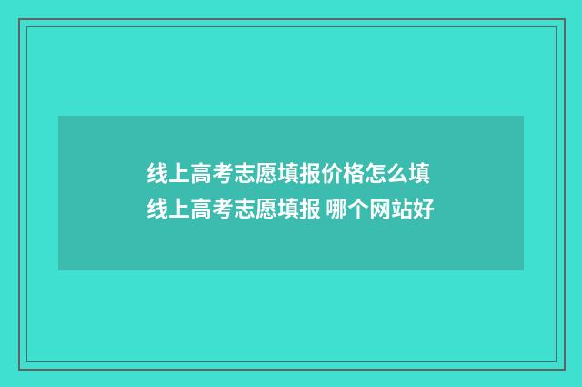 线上高考志愿填报价格怎么填 线上高考志愿填报 哪个网站好