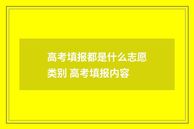 高考填报都是什么志愿类别 高考填报内容