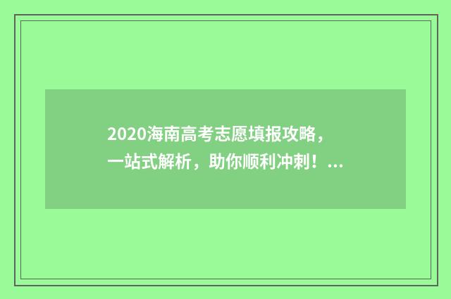 2020海南高考志愿填报攻略，一站式解析，助你顺利冲刺！ 2020年海南省高考分数