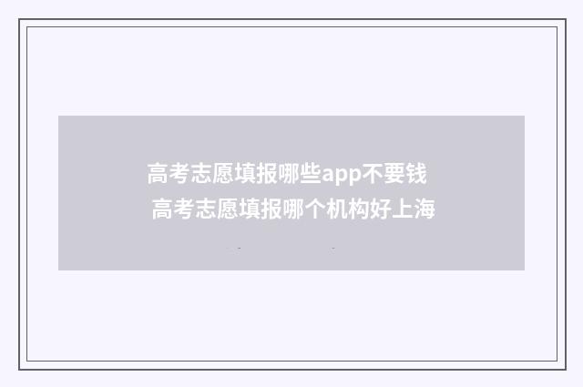 高考志愿填报哪些app不要钱 高考志愿填报哪个机构好上海