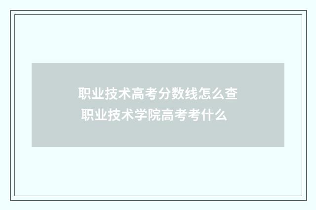 职业技术高考分数线怎么查 职业技术学院高考考什么