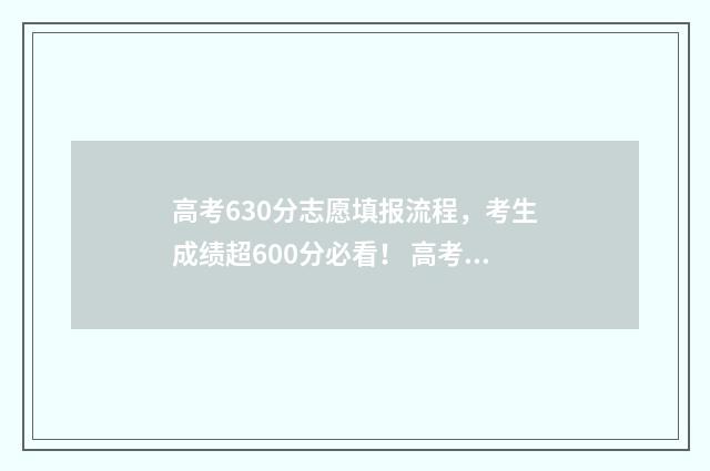 高考630分志愿填报流程，考生成绩超600分必看！ 高考分数线630分左右有哪些学校?