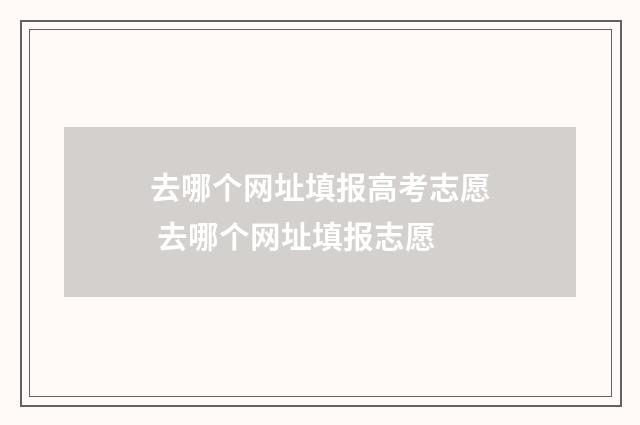 去哪个网址填报高考志愿 去哪个网址填报志愿