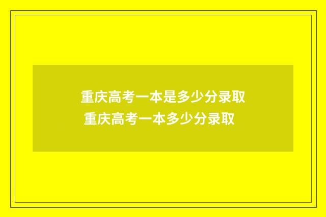 重庆高考一本是多少分录取 重庆高考一本多少分录取