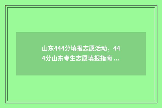 山东444分填报志愿活动，444分山东考生志愿填报指南 山东高考444分是多少名