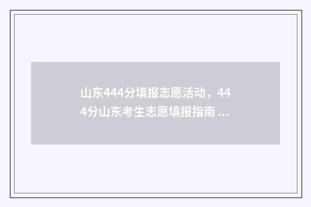 山东444分填报志愿活动，444分山东考生志愿填报指南 山东高考444分是多少名