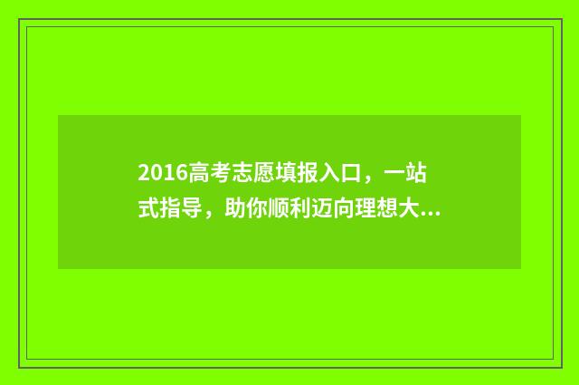 2016高考志愿填报入口，一站式指导，助你顺利迈向理想大学！ 2016高考志愿填报手册
