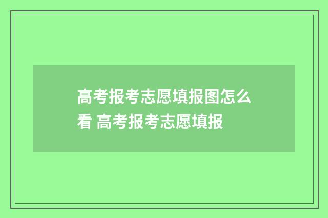 高考报考志愿填报图怎么看 高考报考志愿填报