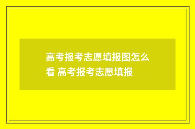 高考报考志愿填报图怎么看 高考报考志愿填报