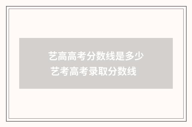 艺高高考分数线是多少 艺考高考录取分数线