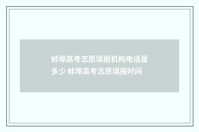 蚌埠高考志愿填报机构电话是多少 蚌埠高考志愿填报时间