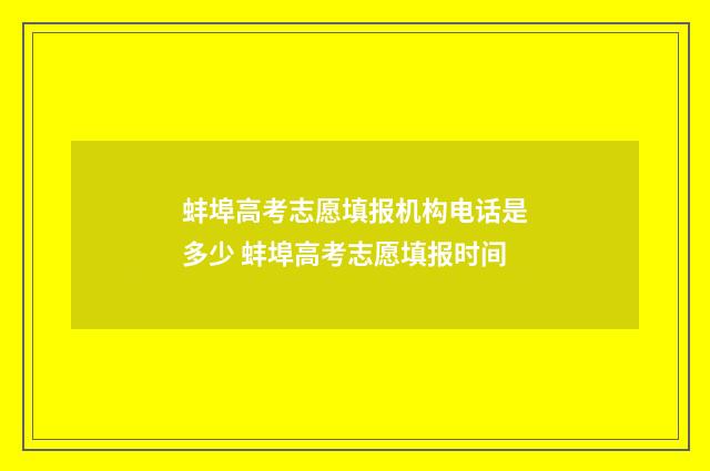 蚌埠高考志愿填报机构电话是多少 蚌埠高考志愿填报时间