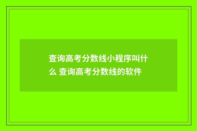 查询高考分数线小程序叫什么 查询高考分数线的软件