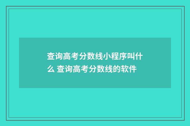 查询高考分数线小程序叫什么 查询高考分数线的软件
