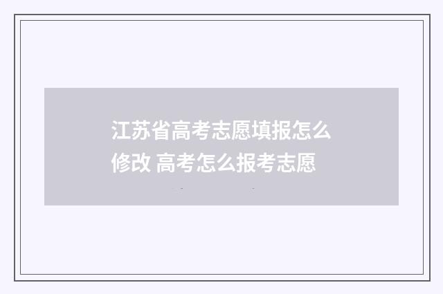 江苏省高考志愿填报怎么修改 高考怎么报考志愿