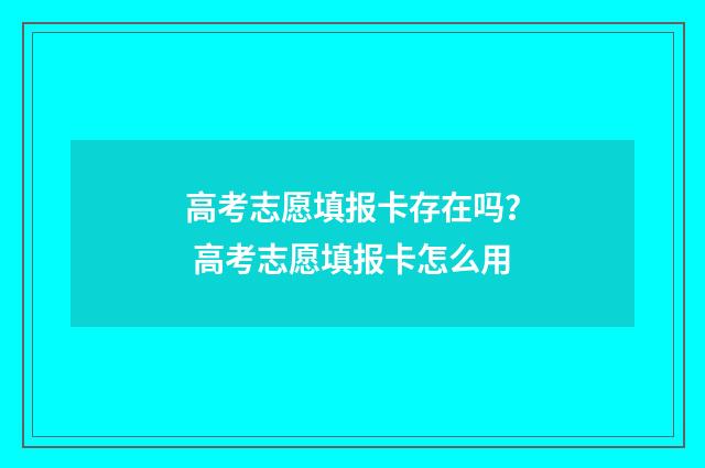 高考志愿填报卡存在吗？ 高考志愿填报卡怎么用