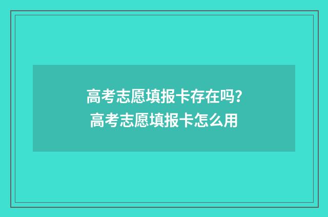 高考志愿填报卡存在吗？ 高考志愿填报卡怎么用