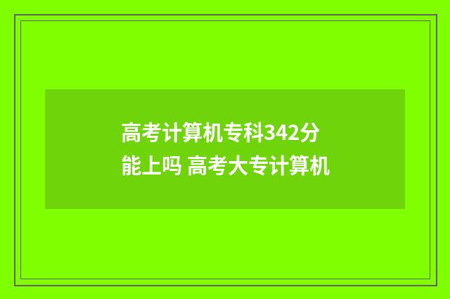 高考计算机专科342分能上吗 高考大专计算机