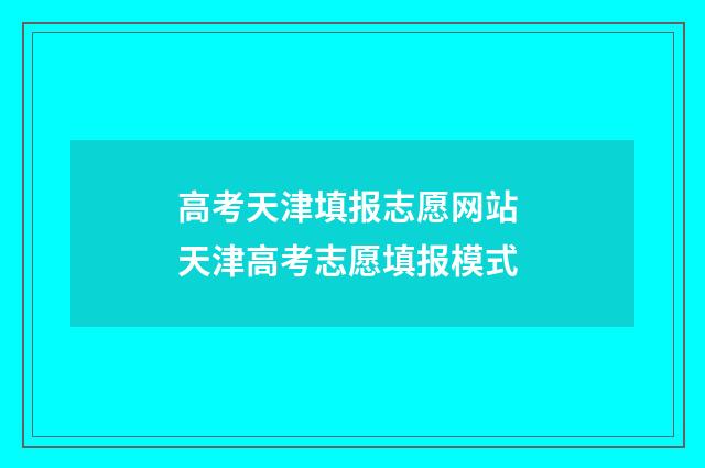 高考天津填报志愿网站 天津高考志愿填报模式