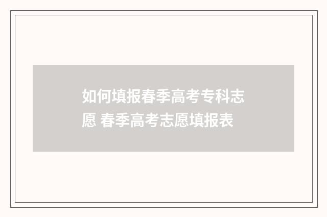 如何填报春季高考专科志愿 春季高考志愿填报表