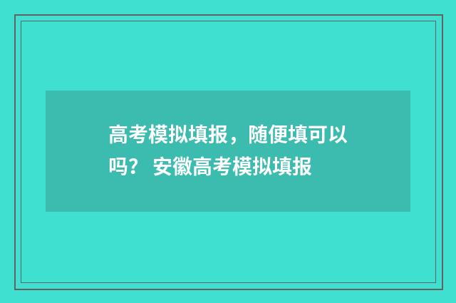 高考模拟填报，随便填可以吗？ 安徽高考模拟填报