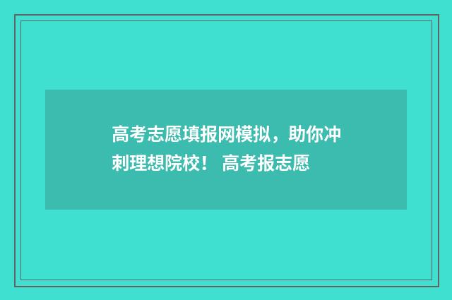 高考志愿填报网模拟，助你冲刺理想院校！ 高考报志愿