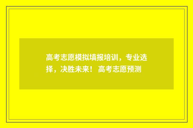 高考志愿模拟填报培训，专业选择，决胜未来！ 高考志愿预测