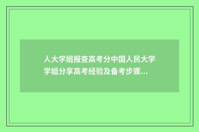 人大学姐报查高考分中国人民大学学姐分享高考经验及备考步骤 人民大学在什么位置查询