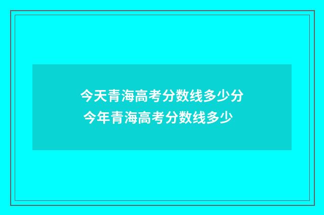 今天青海高考分数线多少分 今年青海高考分数线多少