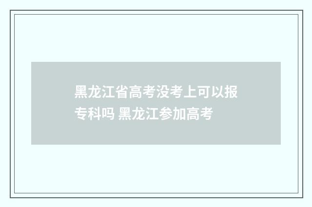 黑龙江省高考没考上可以报专科吗 黑龙江参加高考