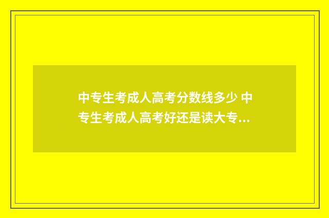 中专生考成人高考分数线多少 中专生考成人高考好还是读大专好