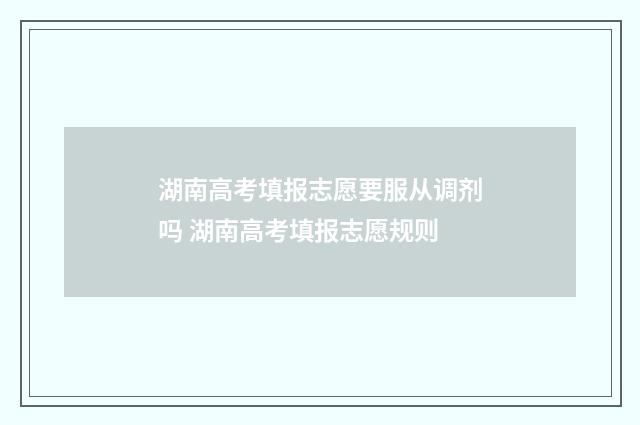 湖南高考填报志愿要服从调剂吗 湖南高考填报志愿规则