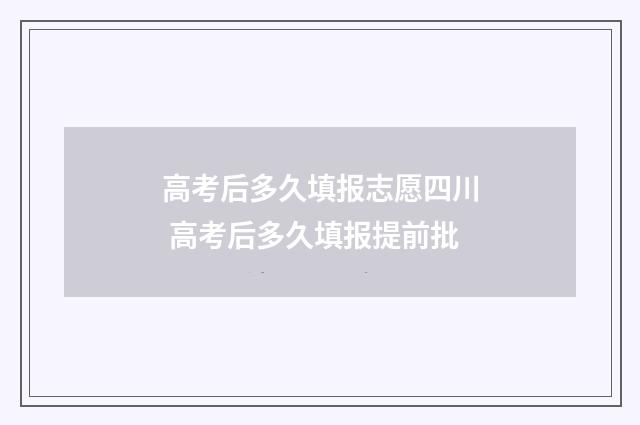 高考后多久填报志愿四川 高考后多久填报提前批