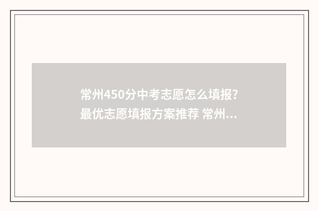 常州450分中考志愿怎么填报？最优志愿填报方案推荐 常州中考570分报考什么高中好