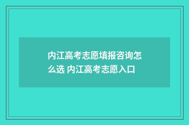 内江高考志愿填报咨询怎么选 内江高考志愿入口