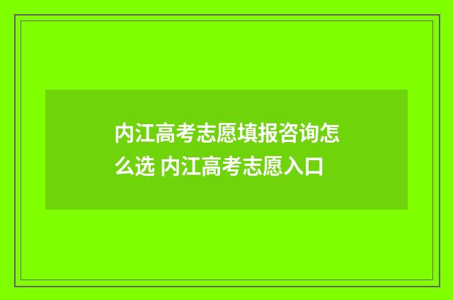 内江高考志愿填报咨询怎么选 内江高考志愿入口
