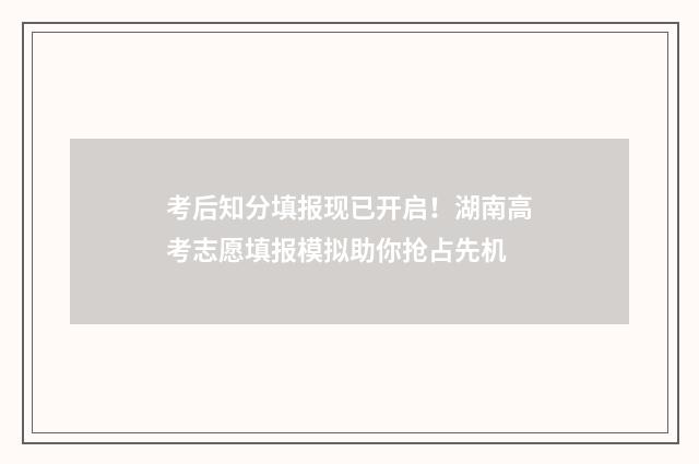 考后知分填报现已开启！湖南高考志愿填报模拟助你抢占先机