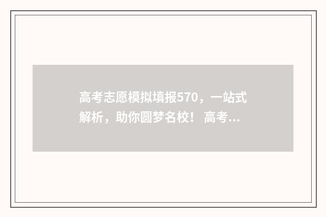 高考志愿模拟填报570，一站式解析，助你圆梦名校！ 高考志愿模拟填报表样本