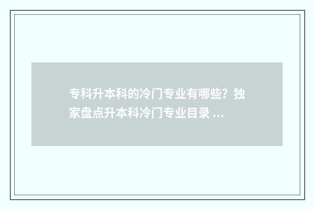 专科升本科的冷门专业有哪些？独家盘点升本科冷门专业目录 专科升本科生