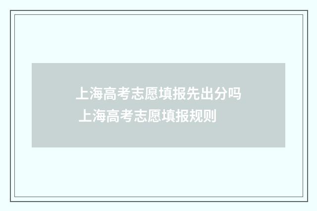 上海高考志愿填报先出分吗 上海高考志愿填报规则
