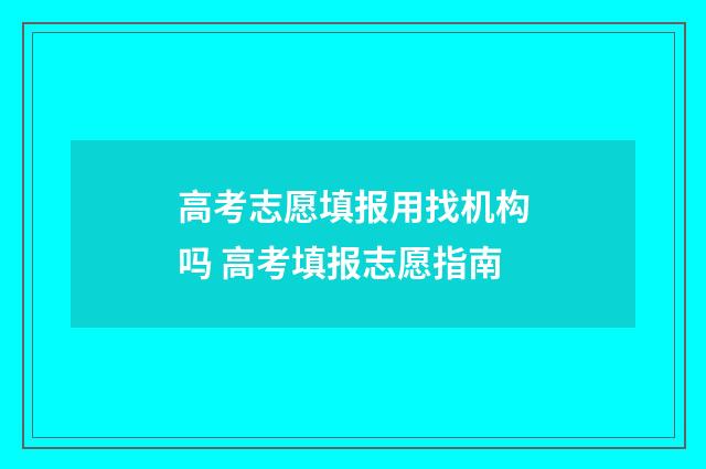 高考志愿填报用找机构吗 高考填报志愿指南