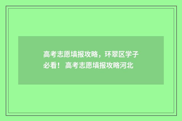 高考志愿填报攻略，环翠区学子必看！ 高考志愿填报攻略河北