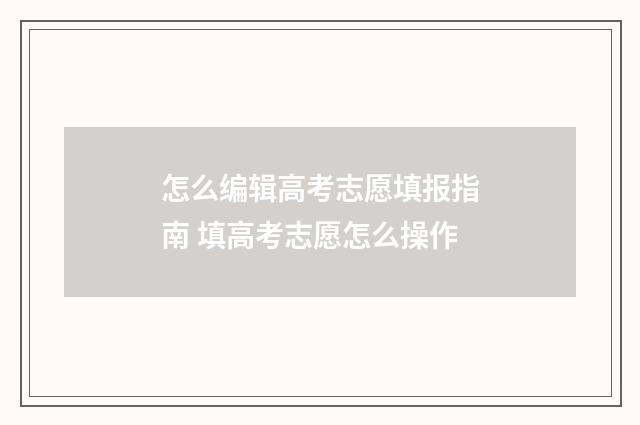 怎么编辑高考志愿填报指南 填高考志愿怎么操作