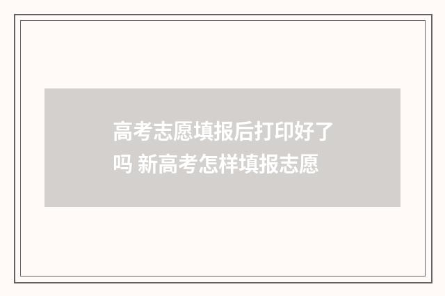 高考志愿填报后打印好了吗 新高考怎样填报志愿