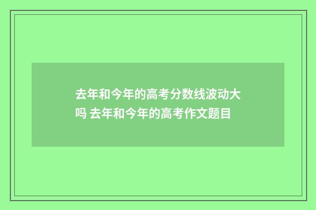 去年和今年的高考分数线波动大吗 去年和今年的高考作文题目